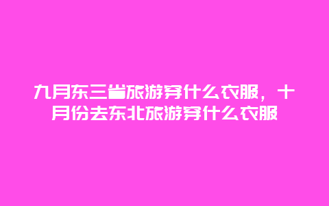 九月东三省旅游穿什么衣服，十月份去东北旅游穿什么衣服