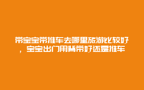 带宝宝带推车去哪里旅游比较好，宝宝出门用背带好还是推车