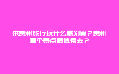 来贵州旅行玩什么最划算？贵州哪个景点最值得去？