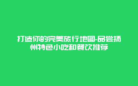 打造你的完美旅行地图-品尝扬州特色小吃和餐饮推荐