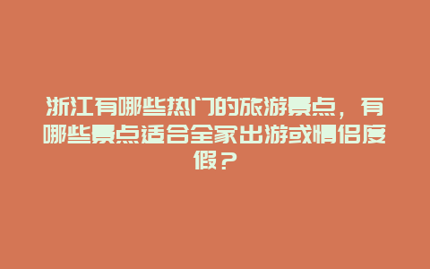 浙江有哪些热门的旅游景点，有哪些景点适合全家出游或情侣度假？