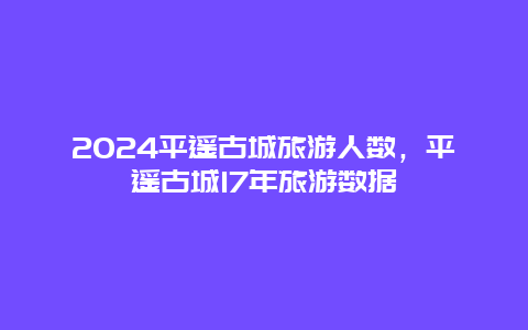 2024平遥古城旅游人数，平遥古城17年旅游数据