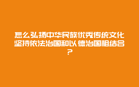 怎么弘扬中华民族优秀传统文化坚持依法治国和以德治国相结合？