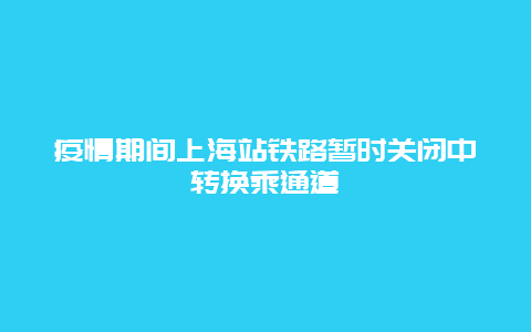 疫情期间上海站铁路暂时关闭中转换乘通道