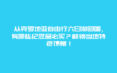 从克罗地亚自由行六日游回国，有哪些纪念品必买？解锁当地特色馈赠！