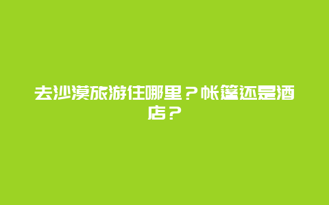 去沙漠旅游住哪里？帐篷还是酒店？