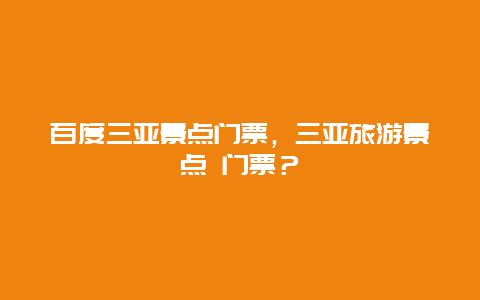 百度三亚景点门票，三亚旅游景点 门票？