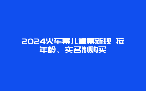 2024火车票儿童票新规 按年龄、实名制购买