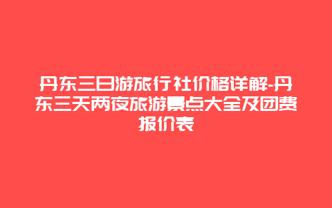 丹东三日游旅行社价格详解-丹东三天两夜旅游景点大全及团费报价表