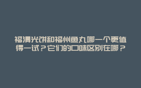 福清光饼和福州鱼丸哪一个更值得一试？它们的口味区别在哪？