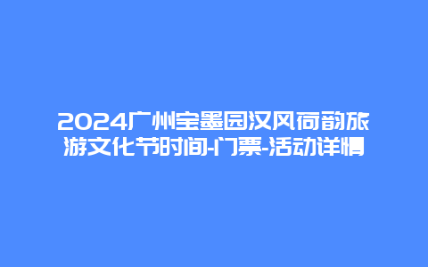 2024广州宝墨园汉风荷韵旅游文化节时间-门票-活动详情