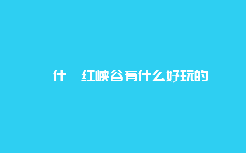 ​什邡红峡谷有什么好玩的