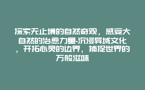 探索无止境的自然奇观，感受大自然的治愈力量-沉浸异域文化，开拓心灵的边界，捕捉世界的万般滋味