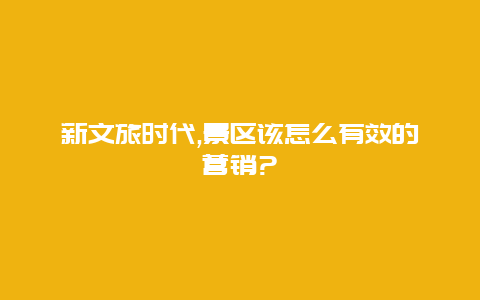 新文旅时代,景区该怎么有效的营销?