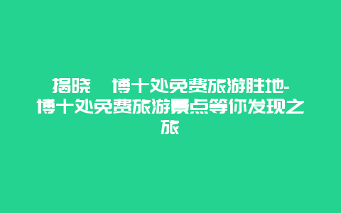 揭晓淄博十处免费旅游胜地-淄博十处免费旅游景点等你发现之旅