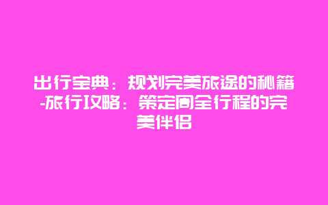 出行宝典：规划完美旅途的秘籍-旅行攻略：策定周全行程的完美伴侣