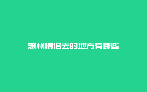 惠州情侣去的地方有哪些