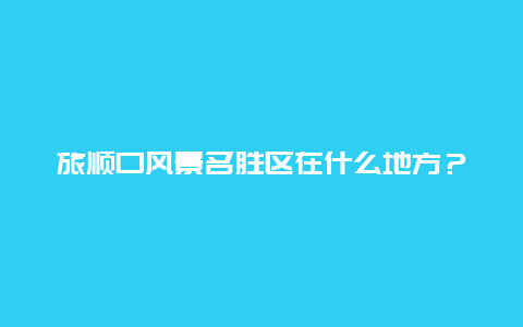 旅顺口风景名胜区在什么地方？