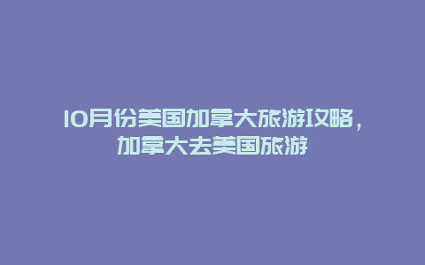 10月份美国加拿大旅游攻略，加拿大去美国旅游