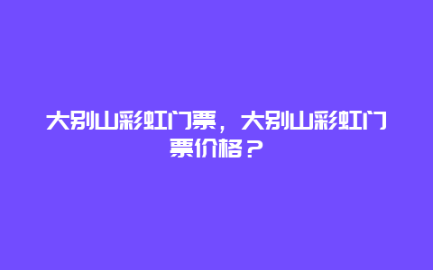 大别山彩虹门票，大别山彩虹门票价格？