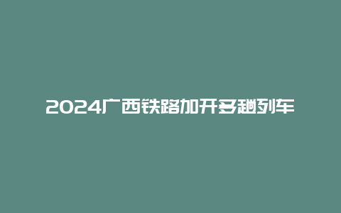 2024广西铁路加开多趟列车