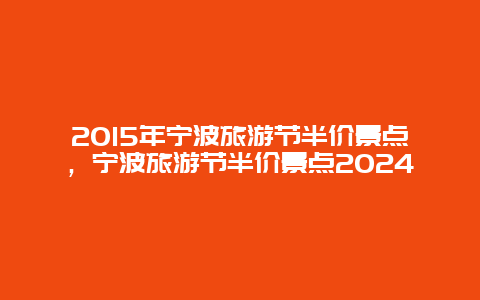 2015年宁波旅游节半价景点，宁波旅游节半价景点2024