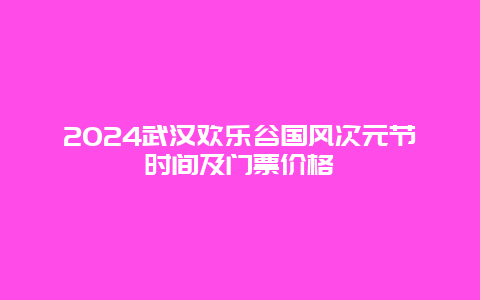 2024武汉欢乐谷国风次元节时间及门票价格