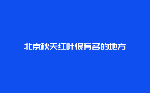 北京秋天红叶很有名的地方