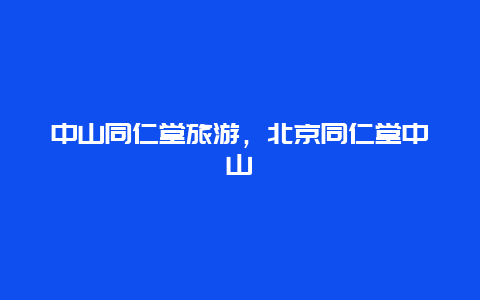 中山同仁堂旅游，北京同仁堂中山