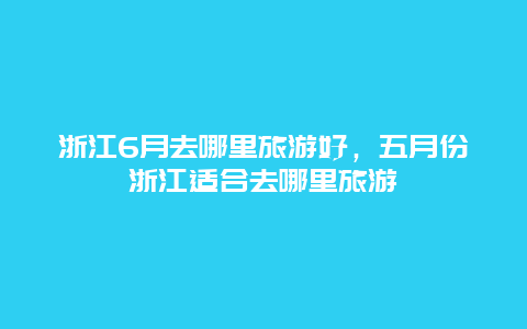 浙江6月去哪里旅游好，五月份浙江适合去哪里旅游