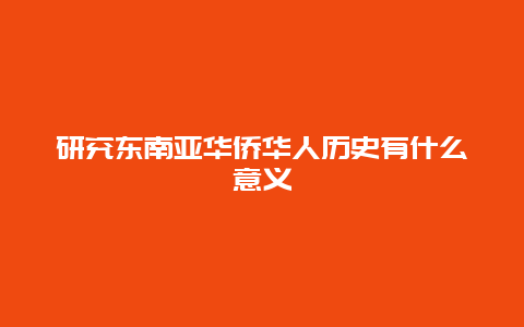 研究东南亚华侨华人历史有什么意义