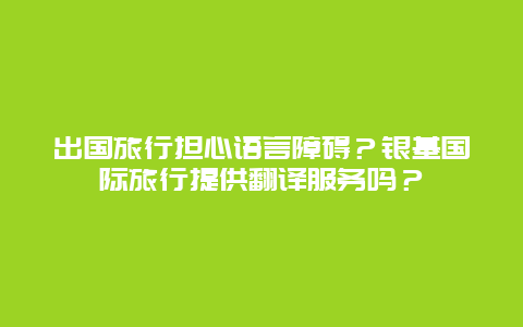 出国旅行担心语言障碍？银基国际旅行提供翻译服务吗？