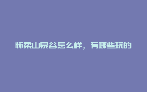 怀柔山泉谷怎么样，有哪些玩的