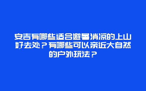 安吉有哪些适合避暑消凉的上山好去处？有哪些可以亲近大自然的户外玩法？