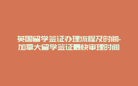 英国留学签证办理流程及时间-加拿大留学签证最快审理时间