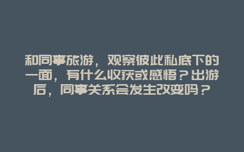 和同事旅游，观察彼此私底下的一面，有什么收获或感悟？出游后，同事关系会发生改变吗？