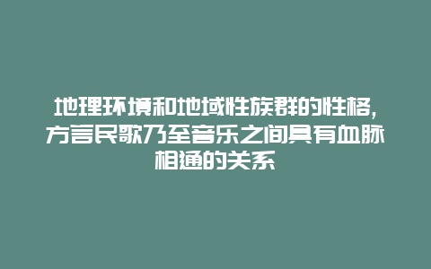 地理环境和地域性族群的性格,方言民歌乃至音乐之间具有血脉相通的关系