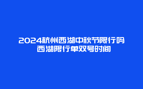 2024杭州西湖中秋节限行吗 西湖限行单双号时间