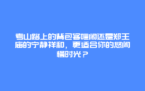 考山路上的背包客喧闹还是郑王庙的宁静祥和，更适合你的悠闲慢时光？