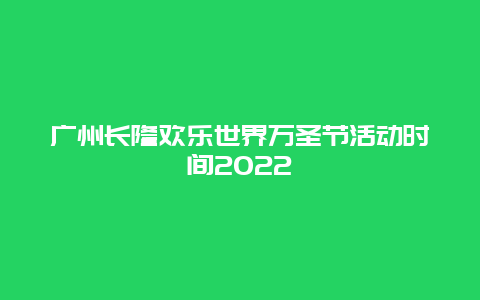 广州长隆欢乐世界万圣节活动时间2022