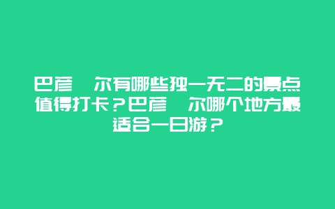 巴彦淖尔有哪些独一无二的景点值得打卡？巴彦淖尔哪个地方最适合一日游？