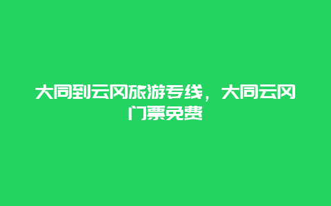 大同到云冈旅游专线，大同云冈门票免费