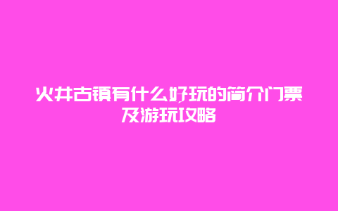 火井古镇有什么好玩的简介门票及游玩攻略