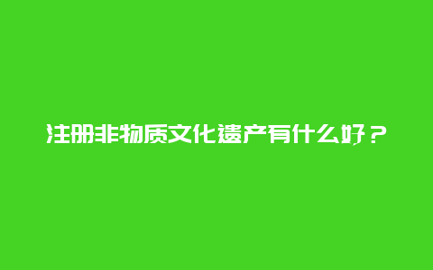 注册非物质文化遗产有什么好？