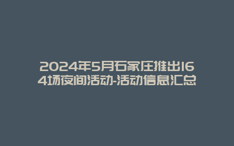 2024年5月石家庄推出164场夜间活动-活动信息汇总