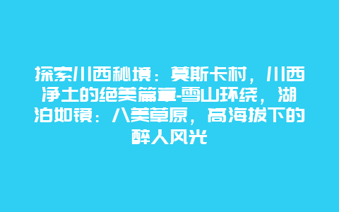 探索川西秘境：莫斯卡村，川西净土的绝美篇章-雪山环绕，湖泊如镜：八美草原，高海拔下的醉人风光