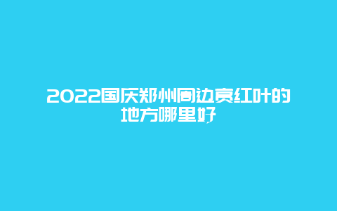 2022国庆郑州周边赏红叶的地方哪里好