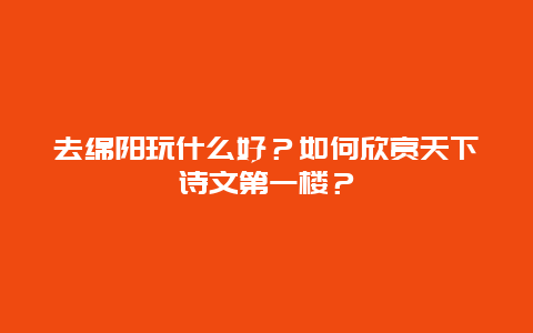 去绵阳玩什么好？如何欣赏天下诗文第一楼？