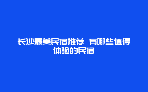 长沙最美民宿推荐 有哪些值得体验的民宿