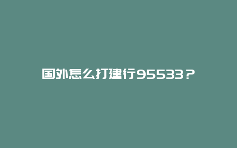 国外怎么打建行95533？